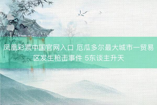 凤凰彩票中国官网入口 厄瓜多尔最大城市一贸易区发生枪击事件 5东谈主升天