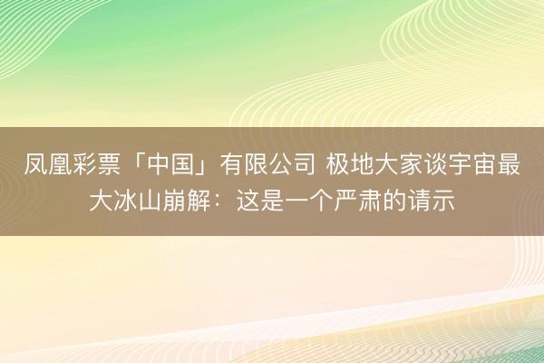 凤凰彩票「中国」有限公司 极地大家谈宇宙最大冰山崩解：这是一个严肃的请示