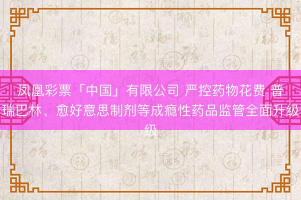 凤凰彩票「中国」有限公司 严控药物花费 普瑞巴林、愈好意思制剂等成瘾性药品监管全面升级