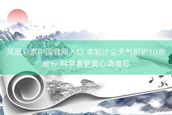 凤凰彩票中国官网入口 本轮沙尘天气袒护10余省份 科学看管重心请难忘
