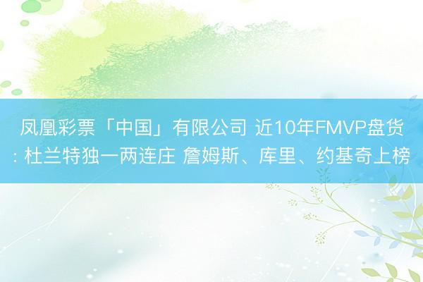 凤凰彩票「中国」有限公司 近10年FMVP盘货: 杜兰特独一两连庄 詹姆斯、库里、约基奇上榜