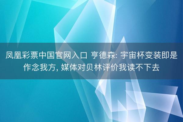 凤凰彩票中国官网入口 亨德森: 宇宙杯变装即是作念我方， 媒体对贝林评价我读不下去