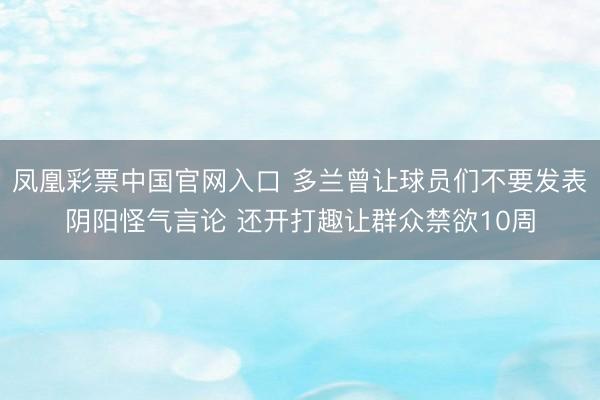 凤凰彩票中国官网入口 多兰曾让球员们不要发表阴阳怪气言论 还开打趣让群众禁欲10周