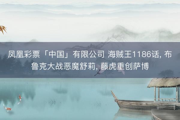凤凰彩票「中国」有限公司 海贼王1186话， 布鲁克大战恶魔舒莉， 藤虎重创萨博