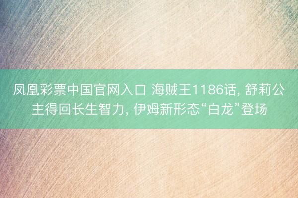 凤凰彩票中国官网入口 海贼王1186话， 舒莉公主得回长生智力， 伊姆新形态“白龙”登场