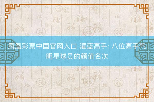 凤凰彩票中国官网入口 灌篮高手: 八位高手气明星球员的颜值名次