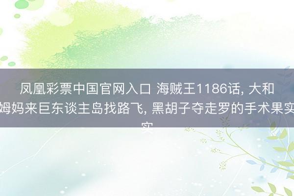 凤凰彩票中国官网入口 海贼王1186话， 大和姆妈来巨东谈主岛找路飞， 黑胡子夺走罗的手术果实