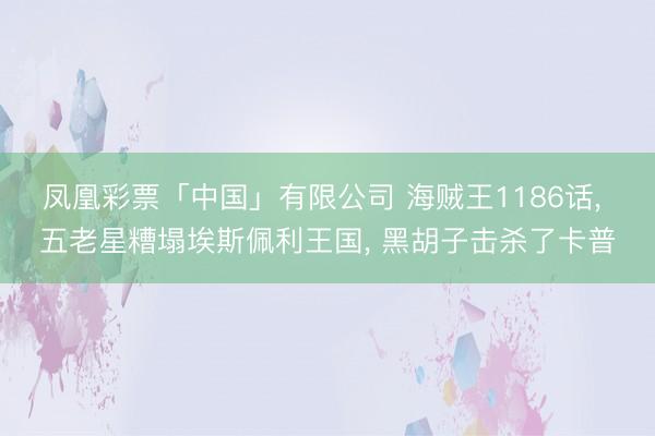 凤凰彩票「中国」有限公司 海贼王1186话， 五老星糟塌埃斯佩利王国， 黑胡子击杀了卡普