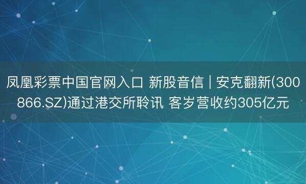 凤凰彩票中国官网入口 新股音信 | 安克翻新(300866.SZ)通过港交所聆讯 客岁营收约305亿元