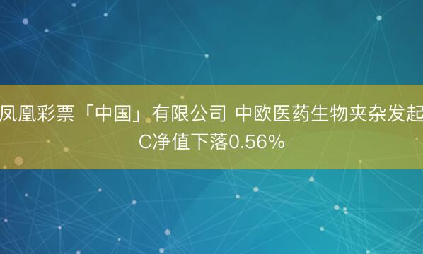 凤凰彩票「中国」有限公司 中欧医药生物夹杂发起C净值下落0.56%
