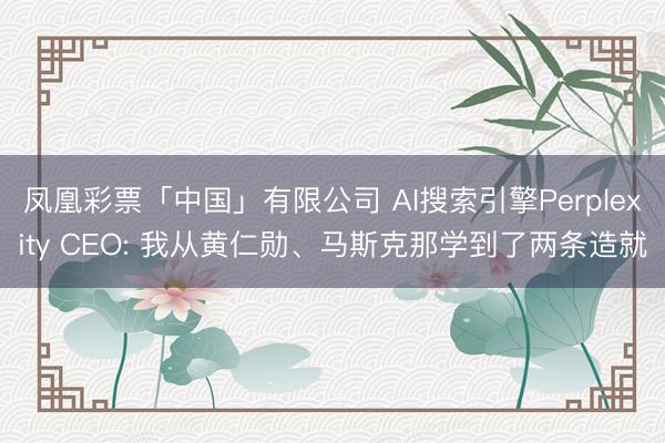 凤凰彩票「中国」有限公司 AI搜索引擎Perplexity CEO: 我从黄仁勋、马斯克那学到了两条造就