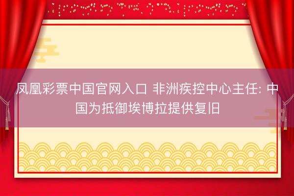凤凰彩票中国官网入口 非洲疾控中心主任: 中国为抵御埃博拉提供复旧