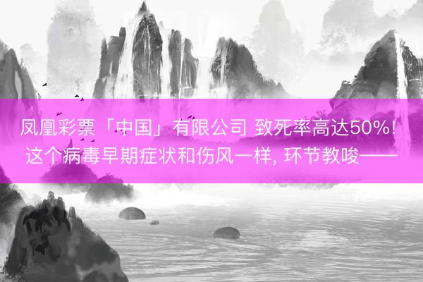 凤凰彩票「中国」有限公司 致死率高达50%! 这个病毒早期症状和伤风一样， 环节教唆——