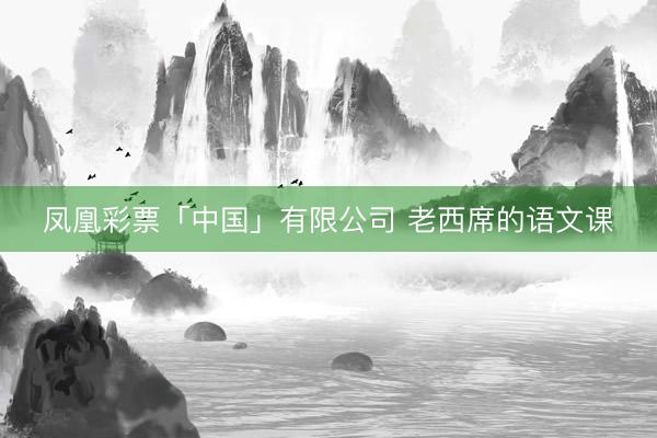 凤凰彩票「中国」有限公司 老西席的语文课