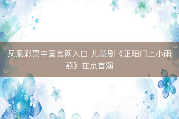 凤凰彩票中国官网入口 儿童剧《正阳门上小雨燕》在京首演