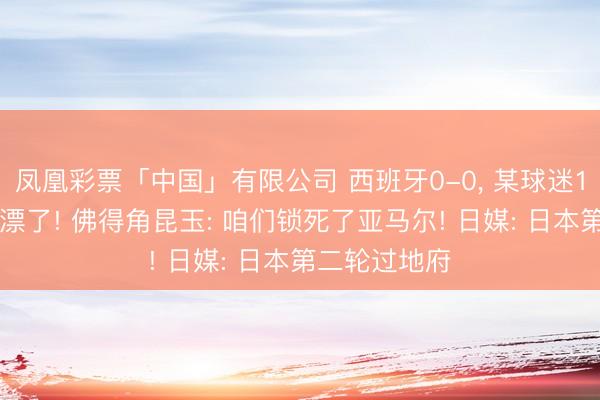 凤凰彩票「中国」有限公司 西班牙0-0， 某球迷100万刀汲水漂了! 佛得角昆玉: 咱们锁死了亚马尔! 日媒: 日本第二轮过地府