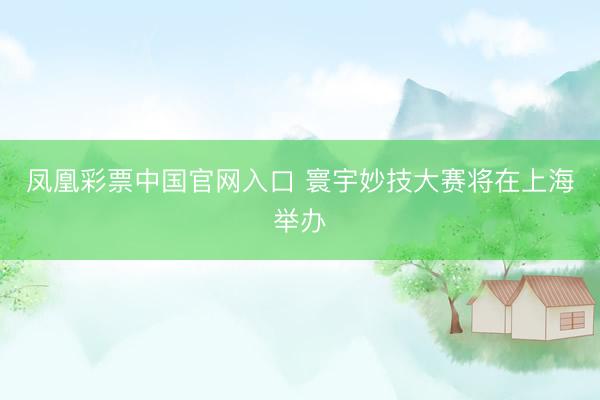凤凰彩票中国官网入口 寰宇妙技大赛将在上海举办