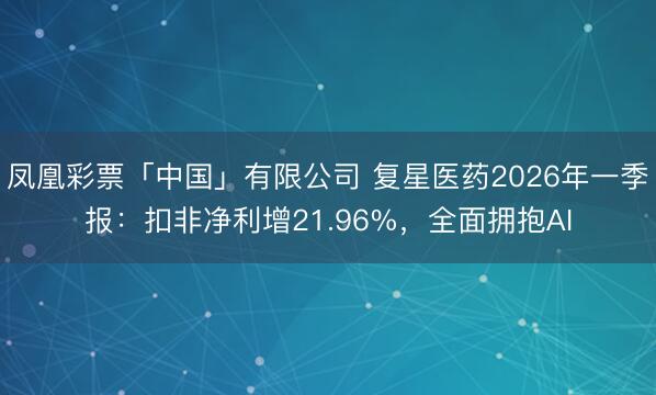 凤凰彩票「中国」有限公司 复星医药2026年一季报：扣非净利增21.96%，全面拥抱AI