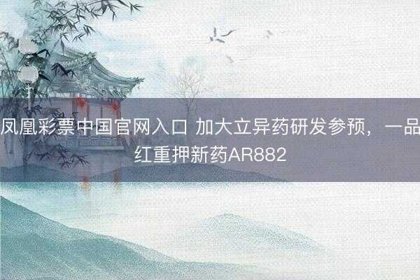 凤凰彩票中国官网入口 加大立异药研发参预，一品红重押新药AR882