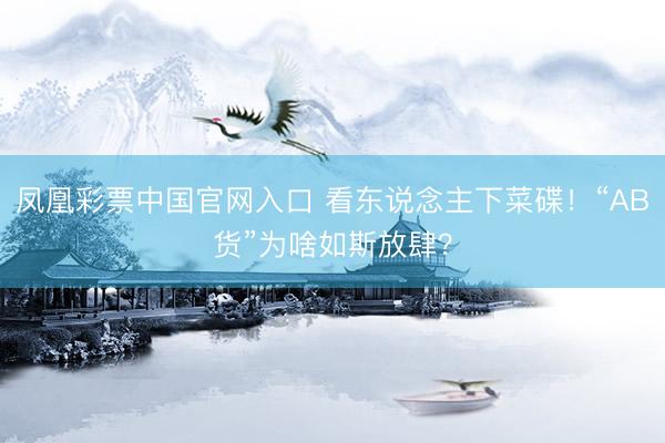 凤凰彩票中国官网入口 看东说念主下菜碟！“AB货”为啥如斯放肆？
