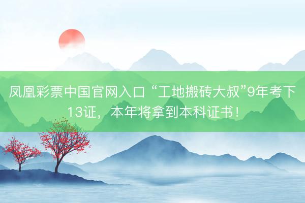 凤凰彩票中国官网入口 “工地搬砖大叔”9年考下13证，本年将拿到本科证书！