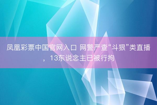 凤凰彩票中国官网入口 网警严查“斗狠”类直播，13东说念主已被行拘