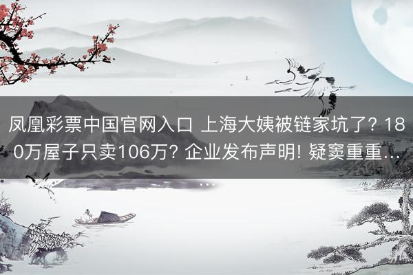 凤凰彩票中国官网入口 上海大姨被链家坑了? 180万屋子只卖106万? 企业发布声明! 疑窦重重…