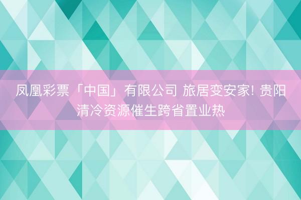 凤凰彩票「中国」有限公司 旅居变安家! 贵阳清冷资源催生跨省置业热