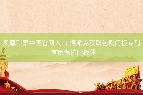 凤凰彩票中国官网入口 德派克获取包侧门板专利， 有用保护门板体