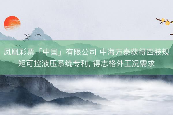 凤凰彩票「中国」有限公司 中海万泰获得四肢规矩可控液压系统专利， 得志格外工况需求