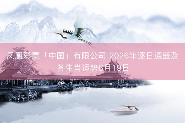 凤凰彩票「中国」有限公司 2026年逐日通盛及各生肖运势6月19日