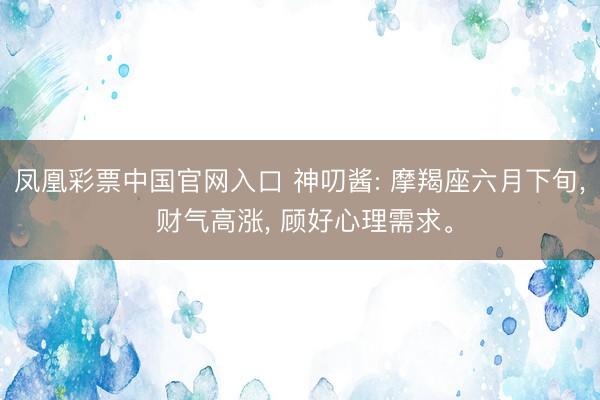 凤凰彩票中国官网入口 神叨酱: 摩羯座六月下旬, 财气高涨, 顾好心理需求。