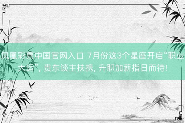 凤凰彩票中国官网入口 7月份这3个星座开启“职业大运”， 贵东谈主扶携， 升职加薪指日而待!