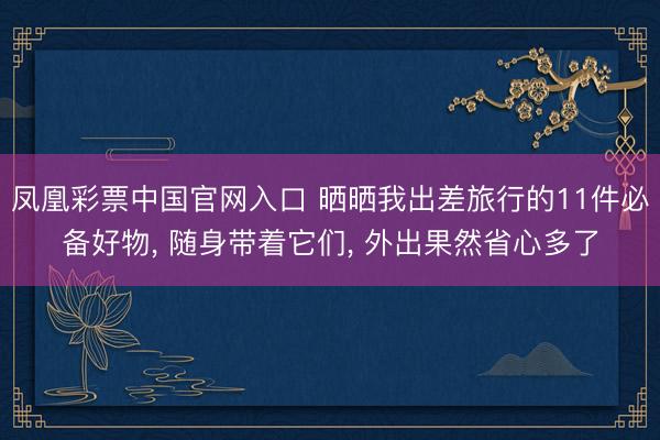 凤凰彩票中国官网入口 晒晒我出差旅行的11件必备好物, 随身带着它们, 外出果然省心多了