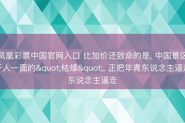 凤凰彩票中国官网入口 比加价还致命的是, 中国景区千人一面的"枯燥", 正把年青东说念主逼走