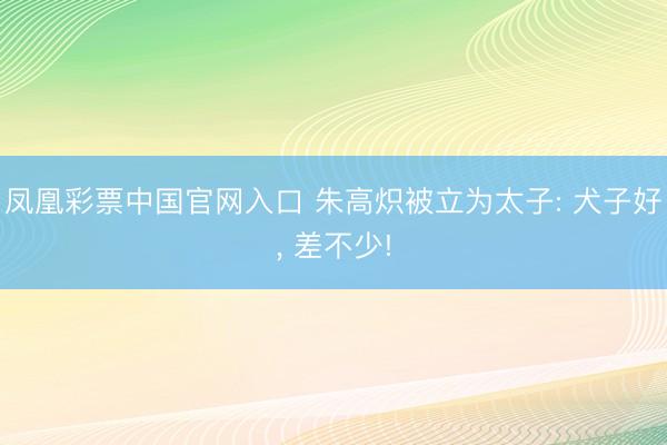 凤凰彩票中国官网入口 朱高炽被立为太子: 犬子好, 差不少!