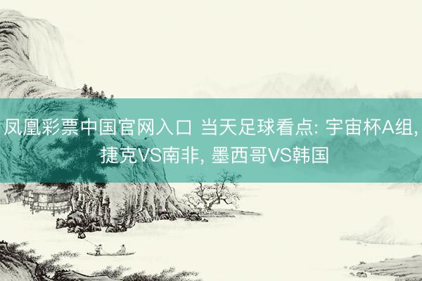 凤凰彩票中国官网入口 当天足球看点: 宇宙杯A组， 捷克VS南非， 墨西哥VS韩国