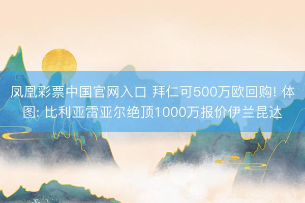 凤凰彩票中国官网入口 拜仁可500万欧回购! 体图: 比利亚雷亚尔绝顶1000万报价伊兰昆达
