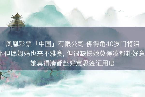 凤凰彩票「中国」有限公司 佛得角40岁门将泪洒赛场: 蓝本但愿姆妈也来不雅赛， 但很缺憾她莫得凑都赴好意思签证用度
