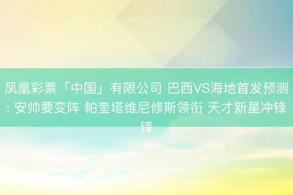 凤凰彩票「中国」有限公司 巴西VS海地首发预测: 安帅要变阵 帕奎塔维尼修斯领衔 天才新星冲锋