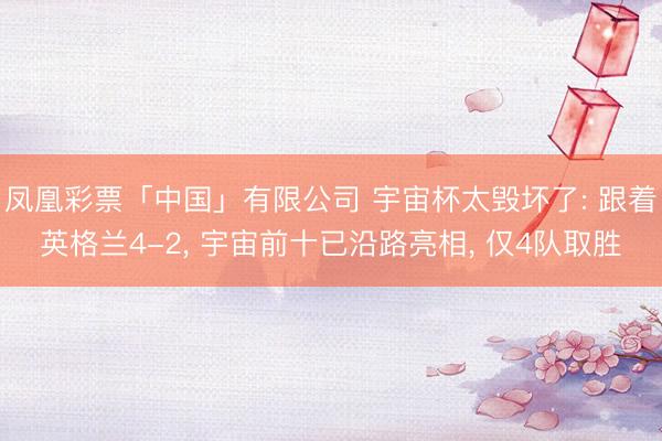 凤凰彩票「中国」有限公司 宇宙杯太毁坏了: 跟着英格兰4-2， 宇宙前十已沿路亮相， 仅4队取胜