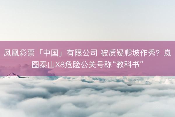 凤凰彩票「中国」有限公司 被质疑爬坡作秀？岚图泰山X8危险公关号称“教科书”